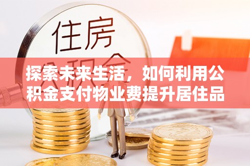陕县探索未来生活，如何利用公积金支付物业费提升居住品质