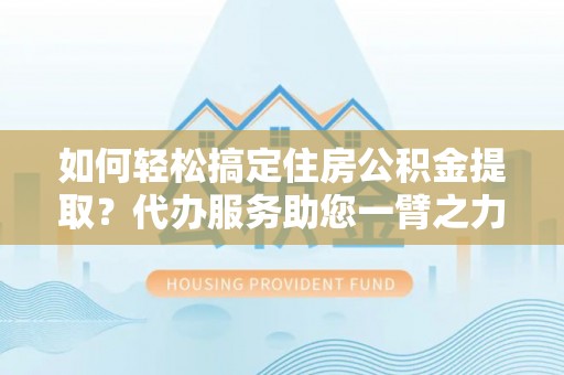 陕县如何轻松搞定住房公积金提取？代办服务助您一臂之力