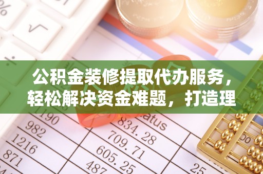 陕县公积金装修提取代办服务，轻松解决资金难题，打造理想家居