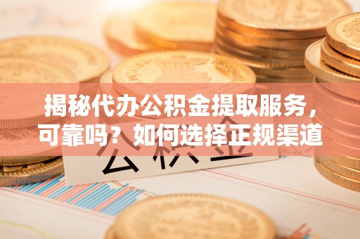 陕县揭秘代办公积金提取服务，可靠吗？如何选择正规渠道？