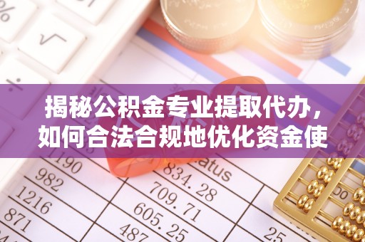 陕县揭秘公积金专业提取代办，如何合法合规地优化资金使用