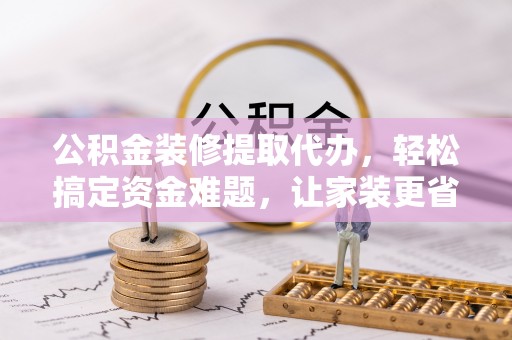 陕县公积金装修提取代办，轻松搞定资金难题，让家装更省心