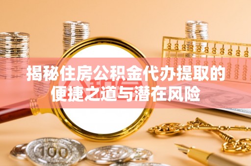陕县揭秘住房公积金代办提取的便捷之道与潜在风险
