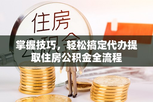 陕县掌握技巧，轻松搞定代办提取住房公积金全流程