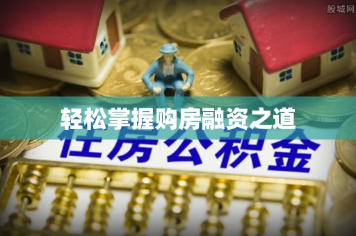 陕县轻松掌握购房融资之道