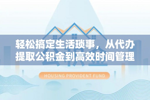陕县轻松搞定生活琐事，从代办提取公积金到高效时间管理