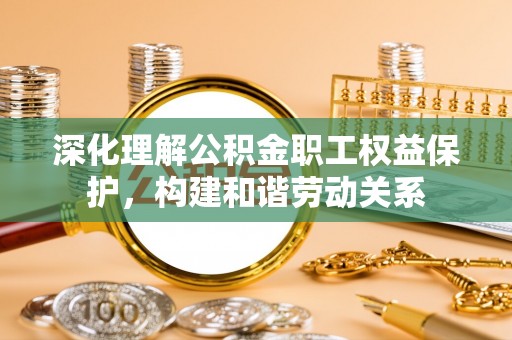 陕县深化理解公积金职工权益保护，构建和谐劳动关系