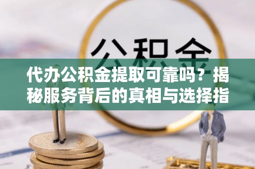 陕县代办公积金提取可靠吗？揭秘服务背后的真相与选择指南