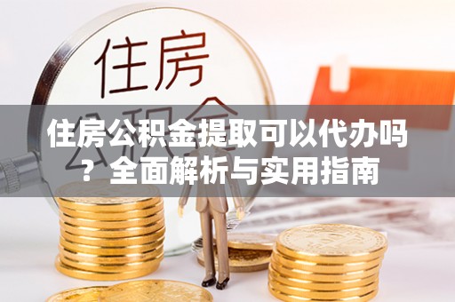 陕县住房公积金提取可以代办吗？全面解析与实用指南
