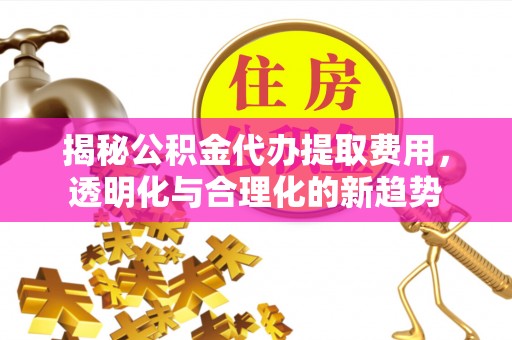 陕县揭秘公积金代办提取费用，透明化与合理化的新趋势