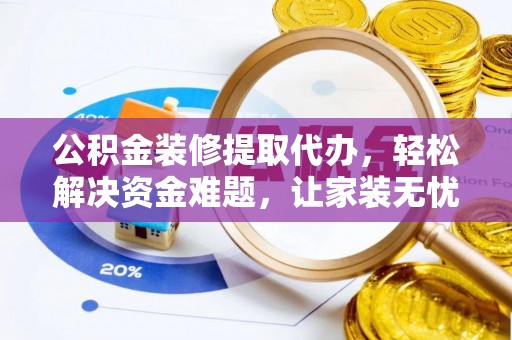 陕县公积金装修提取代办，轻松解决资金难题，让家装无忧