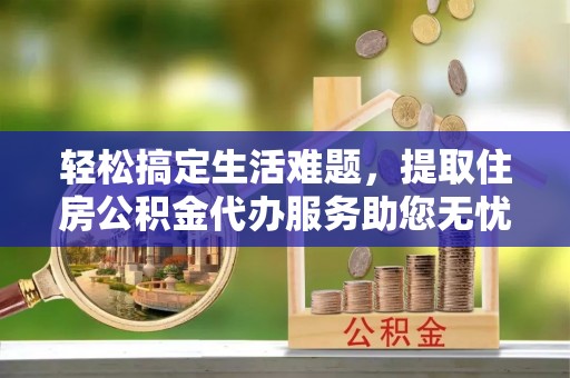 陕县轻松搞定生活难题，提取住房公积金代办服务助您无忧理财