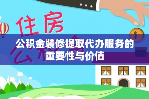 陕县公积金装修提取代办服务的重要性与价值