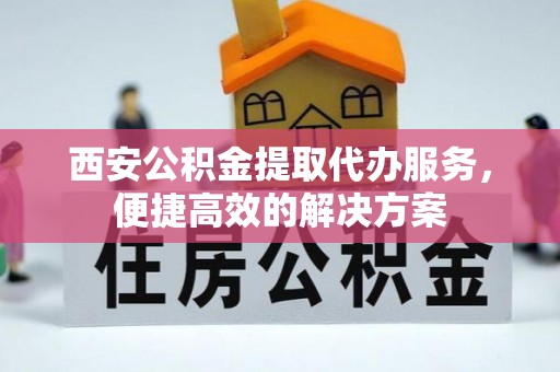 陕县西安公积金提取代办服务，便捷高效的解决方案