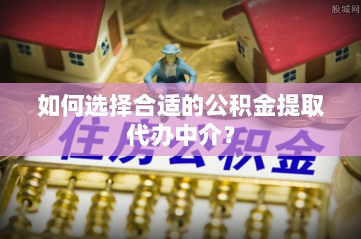 陕县如何选择合适的公积金提取代办中介？