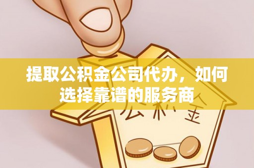 陕县提取公积金公司代办，如何选择靠谱的服务商