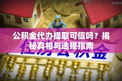 陕县公积金代办提取可信吗？揭秘真相与选择指南