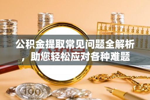 陕县公积金提取常见问题全解析，助您轻松应对各种难题