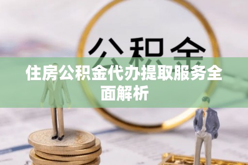 陕县住房公积金代办提取服务全面解析