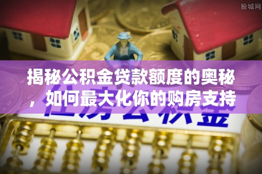 陕县揭秘公积金贷款额度的奥秘，如何最大化你的购房支持？