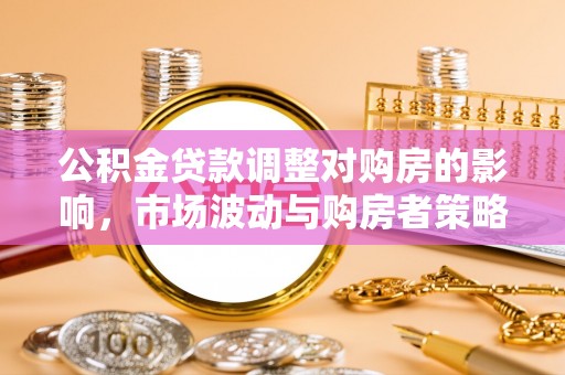 陕县公积金贷款调整对购房的影响，市场波动与购房者策略解析