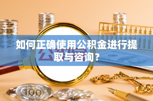 陕县如何正确使用公积金进行提取与咨询？