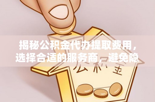 陕县揭秘公积金代办提取费用，选择合适的服务商，避免隐性收费