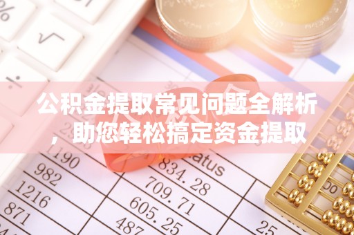 陕县公积金提取常见问题全解析，助您轻松搞定资金提取