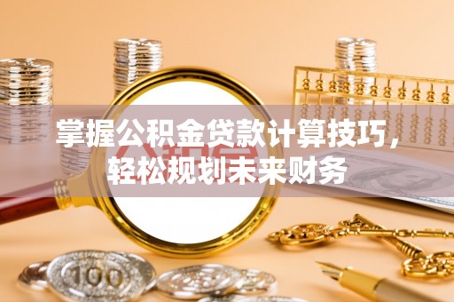 陕县掌握公积金贷款计算技巧，轻松规划未来财务