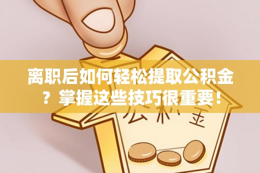 陕县离职后如何轻松提取公积金？掌握这些技巧很重要！