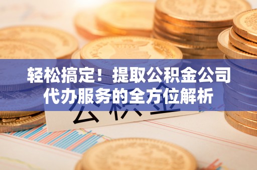 陕县轻松搞定！提取公积金公司代办服务的全方位解析
