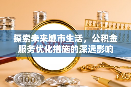 陕县探索未来城市生活，公积金服务优化措施的深远影响