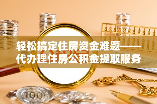 陕县轻松搞定住房资金难题——代办理住房公积金提取服务全解析