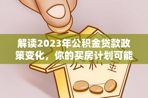 陕县解读2023年公积金贷款政策变化，你的买房计划可能需要重新规划