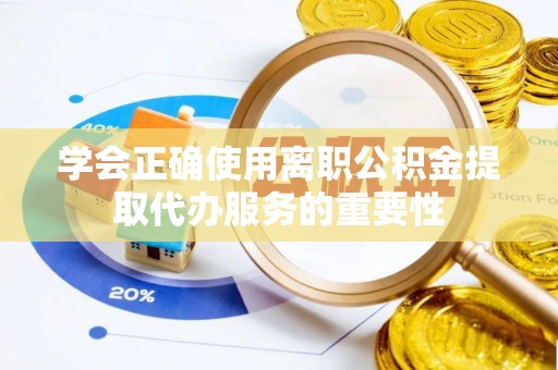 陕县学会正确使用离职公积金提取代办服务的重要性