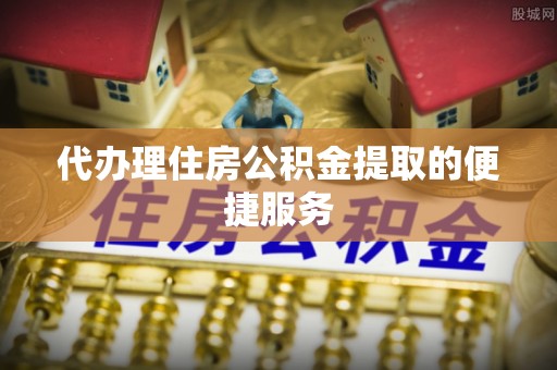 陕县代办理住房公积金提取的便捷服务