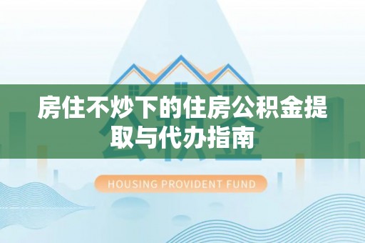 陕县房住不炒下的住房公积金提取与代办指南