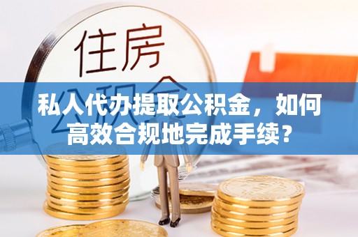 陕县私人代办提取公积金，如何高效合规地完成手续？