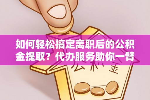 陕县如何轻松搞定离职后的公积金提取？代办服务助你一臂之力