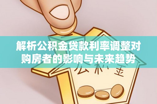 陕县解析公积金贷款利率调整对购房者的影响与未来趋势