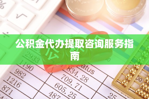 陕县公积金代办提取咨询服务指南