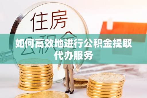 陕县如何高效地进行公积金提取代办服务