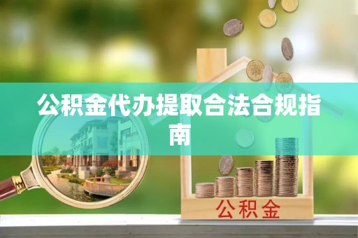陕县公积金代办提取合法合规指南