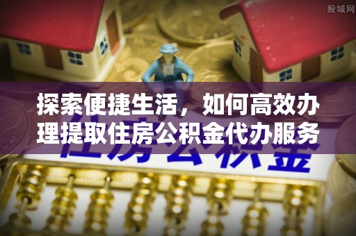 陕县探索便捷生活，如何高效办理提取住房公积金代办服务
