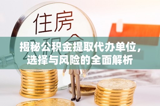 陕县揭秘公积金提取代办单位，选择与风险的全面解析