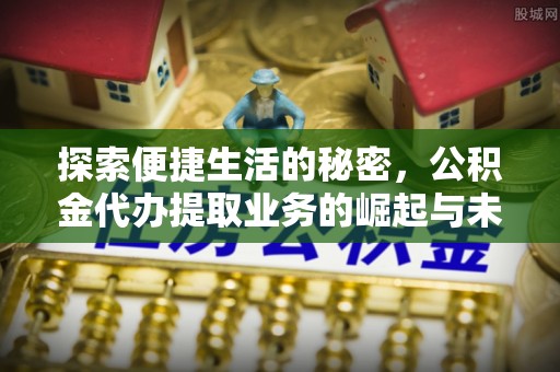 陕县探索便捷生活的秘密，公积金代办提取业务的崛起与未来发展