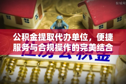 陕县公积金提取代办单位，便捷服务与合规操作的完美结合