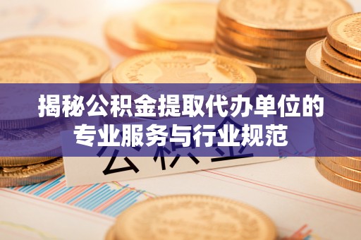陕县揭秘公积金提取代办单位的专业服务与行业规范