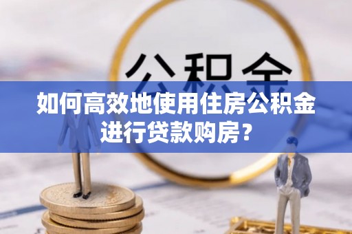 陕县如何高效地使用住房公积金进行贷款购房？