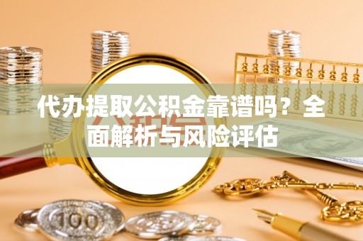 陕县代办提取公积金靠谱吗？全面解析与风险评估